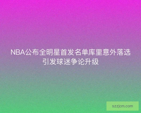 NBA公布全明星首发名单库里意外落选引发球迷争论升级