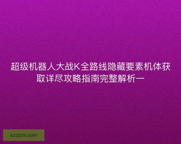 超级机器人大战K全路线隐藏要素机体获取详尽攻略指南完整解析一