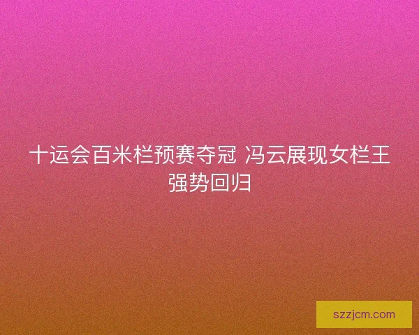 十运会百米栏预赛夺冠 冯云展现女栏王强势回归