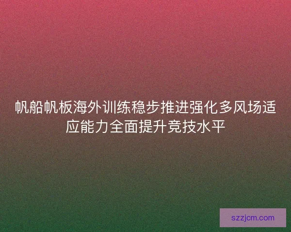 帆船帆板海外训练稳步推进强化多风场适应能力全面提升竞技水平