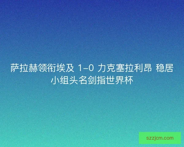 萨拉赫领衔埃及 1-0 力克塞拉利昂 稳居小组头名剑指世界杯