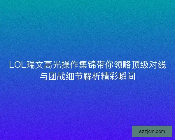 LOL瑞文高光操作集锦带你领略顶级对线与团战细节解析精彩瞬间