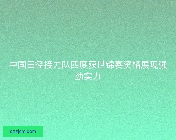 中国田径接力队四度获世锦赛资格展现强劲实力
