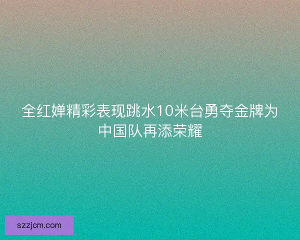 全红婵精彩表现跳水10米台勇夺金牌为中国队再添荣耀